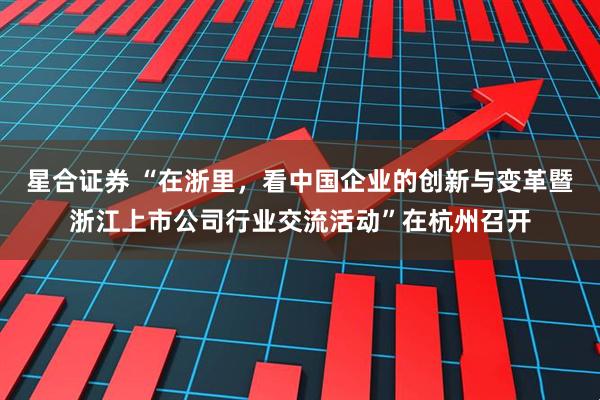 星合证券 “在浙里，看中国企业的创新与变革暨浙江上市公司行业交流活动”在杭州召开