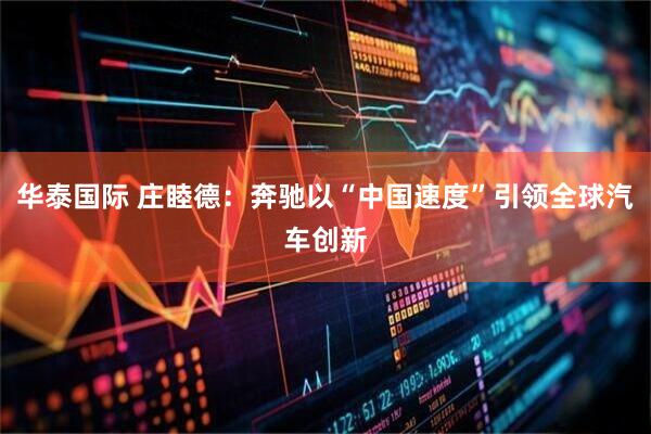 华泰国际 庄睦德：奔驰以“中国速度”引领全球汽车创新