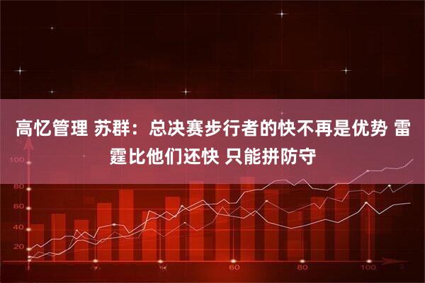 高忆管理 苏群：总决赛步行者的快不再是优势 雷霆比他们还快 只能拼防守