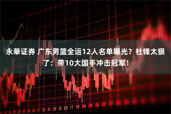 永華证券 广东男篮全运12人名单曝光？杜锋太狠了：带10大国手冲击冠军！