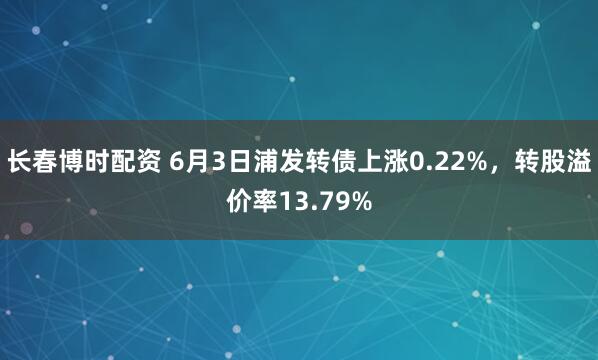 长春博时配资 6月3日浦发转债上涨0.22%，转股溢价率13.79%