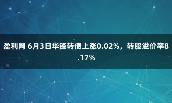盈利网 6月3日华锋转债上涨0.02%，转股溢价率8.17%
