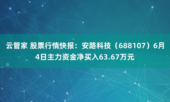 云管家 股票行情快报：安路科技（688107）6月4日主力资金净买入63.67万元