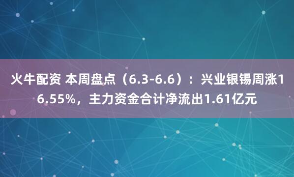 火牛配资 本周盘点（6.3-6.6）：兴业银锡周涨16.55%，主力资金合计净流出1.61亿元
