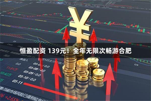 恒盈配资 139元！全年无限次畅游合肥