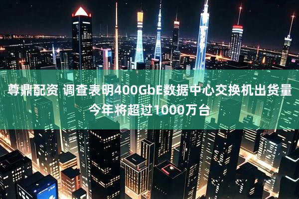 尊鼎配资 调查表明400GbE数据中心交换机出货量今年将超过1000万台