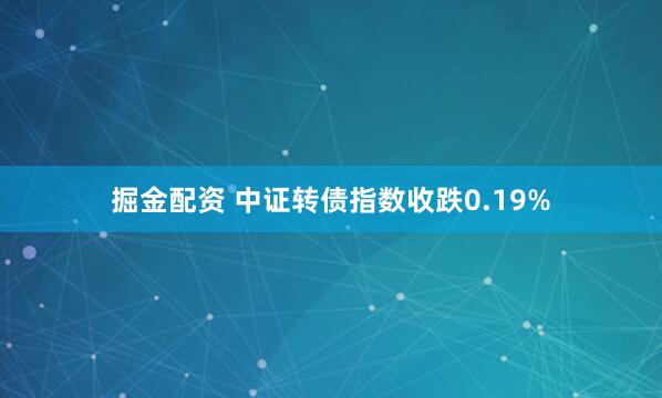掘金配资 中证转债指数收跌0.19%