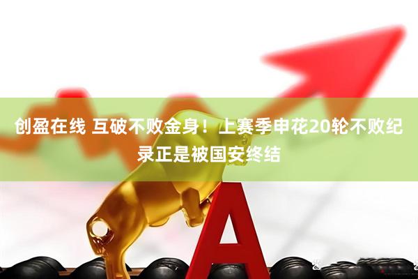 创盈在线 互破不败金身！上赛季申花20轮不败纪录正是被国安终结