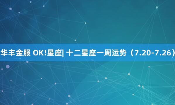 华丰金服 OK!星座| 十二星座一周运势（7.20-7.26）