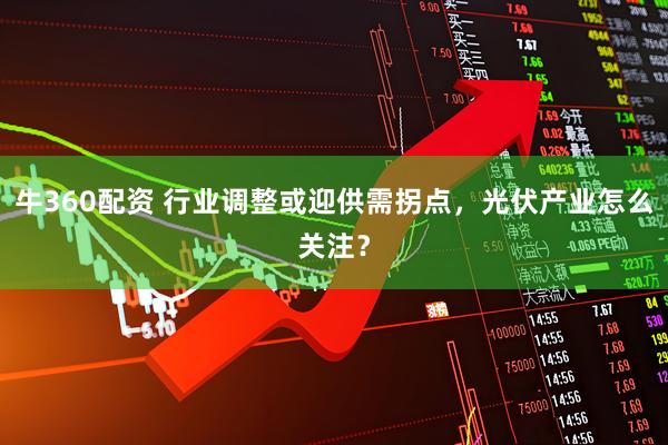 牛360配资 行业调整或迎供需拐点，光伏产业怎么关注？