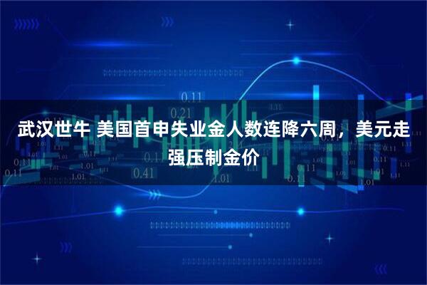 武汉世牛 美国首申失业金人数连降六周，美元走强压制金价