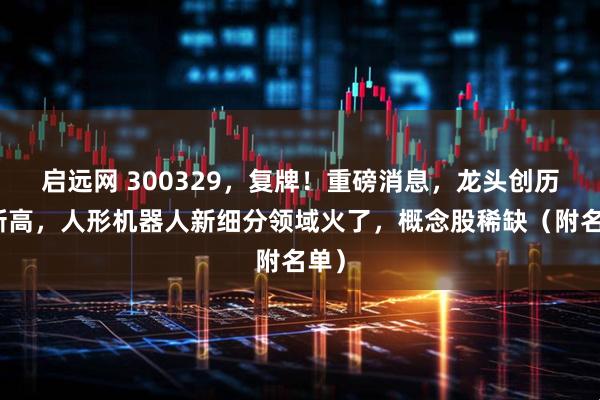 启远网 300329，复牌！重磅消息，龙头创历史新高，人形机器人新细分领域火了，概念股稀缺（附名单）