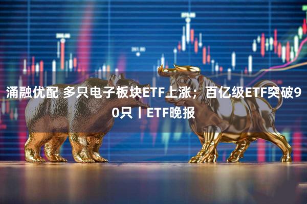 涌融优配 多只电子板块ETF上涨；百亿级ETF突破90只丨ETF晚报