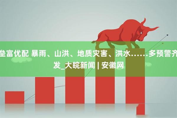 垒富优配 暴雨、山洪、地质灾害、洪水……多预警齐发_大皖新闻 | 安徽网