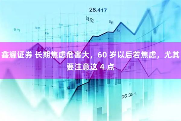 鑫耀证券 长期焦虑危害大，60 岁以后若焦虑，尤其要注意这 4 点