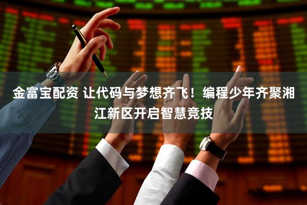 金富宝配资 让代码与梦想齐飞！编程少年齐聚湘江新区开启智慧竞技