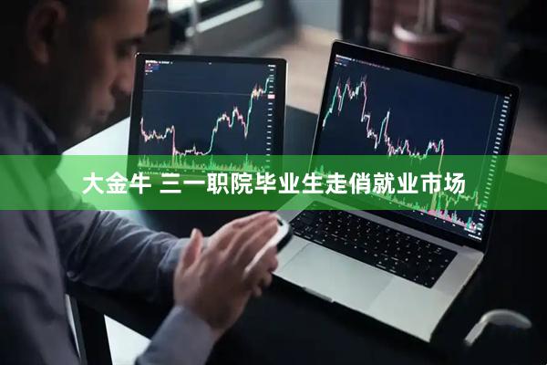 大金牛 三一职院毕业生走俏就业市场