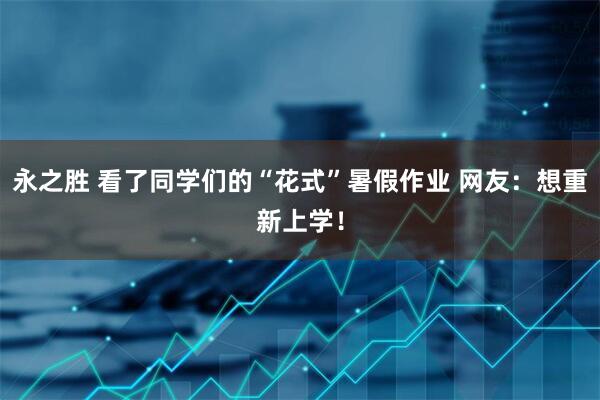 永之胜 看了同学们的“花式”暑假作业 网友：想重新上学！