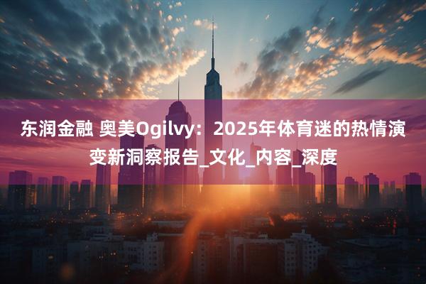 东润金融 奥美Ogilvy：2025年体育迷的热情演变新洞察报告_文化_内容_深度
