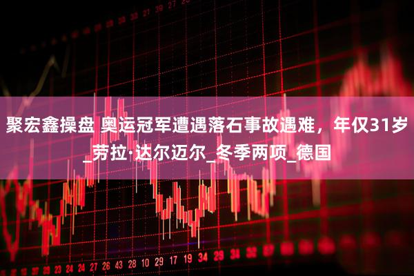 聚宏鑫操盘 奥运冠军遭遇落石事故遇难，年仅31岁_劳拉·达尔迈尔_冬季两项_德国