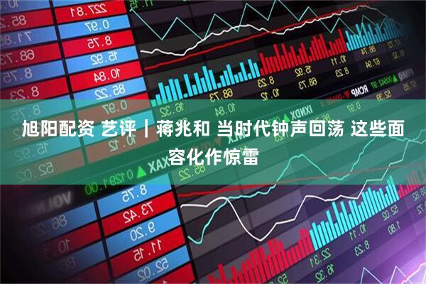 旭阳配资 艺评｜蒋兆和 当时代钟声回荡 这些面容化作惊雷