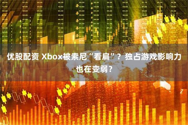 优股配资 Xbox被索尼“看扁”？独占游戏影响力也在变弱？