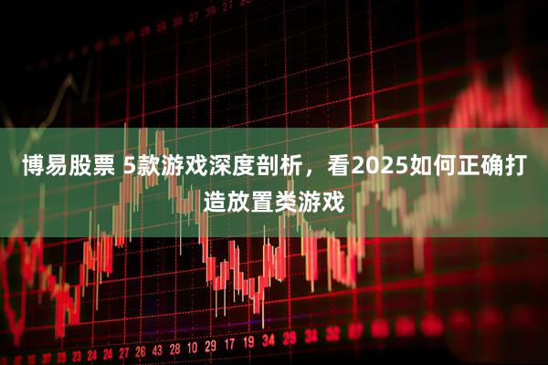 博易股票 5款游戏深度剖析，看2025如何正确打造放置类游戏
