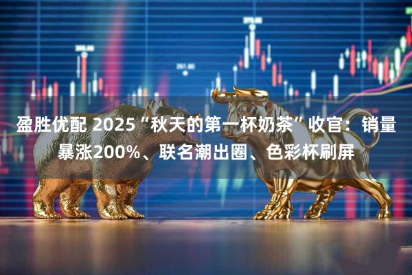 盈胜优配 2025“秋天的第一杯奶茶”收官：销量暴涨200%、联名潮出圈、色彩杯刷屏