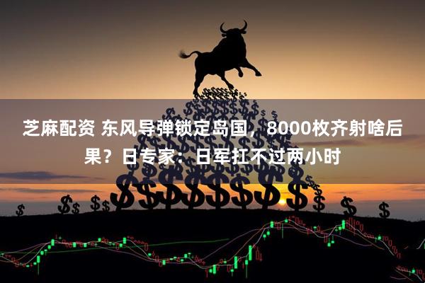 芝麻配资 东风导弹锁定岛国，8000枚齐射啥后果？日专家：日军扛不过两小时