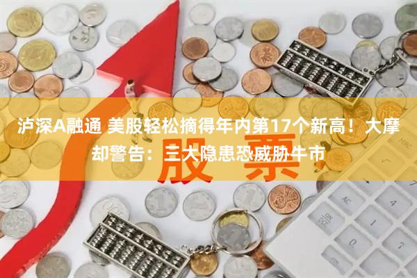 泸深A融通 美股轻松摘得年内第17个新高！大摩却警告：三大隐患恐威胁牛市