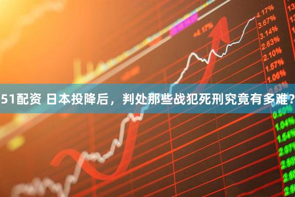 51配资 日本投降后，判处那些战犯死刑究竟有多难？