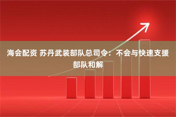 海会配资 苏丹武装部队总司令：不会与快速支援部队和解