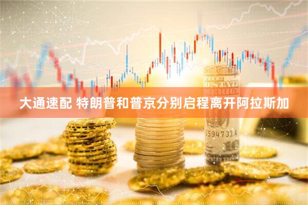 大通速配 特朗普和普京分别启程离开阿拉斯加
