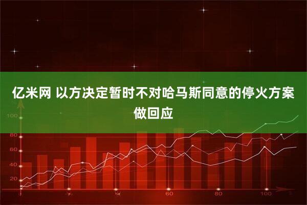 亿米网 以方决定暂时不对哈马斯同意的停火方案做回应