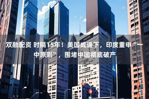 双融配资 时隔15年！美国威逼下，印度重申“一中原则”，围堵中国彻底破产