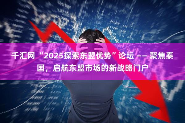 千汇网 “2025探索东盟优势”论坛 —— 聚焦泰国，启航东盟市场的新战略门户