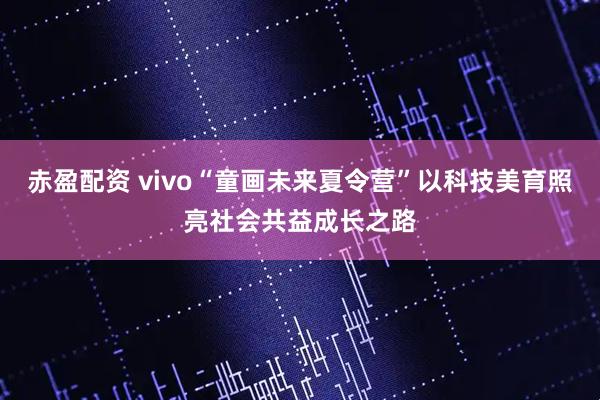 赤盈配资 vivo“童画未来夏令营”以科技美育照亮社会共益成长之路
