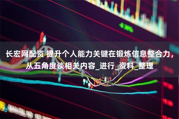 长宏网配资 提升个人能力关键在锻炼信息整合力，从五角度谈相关内容_进行_资料_整理