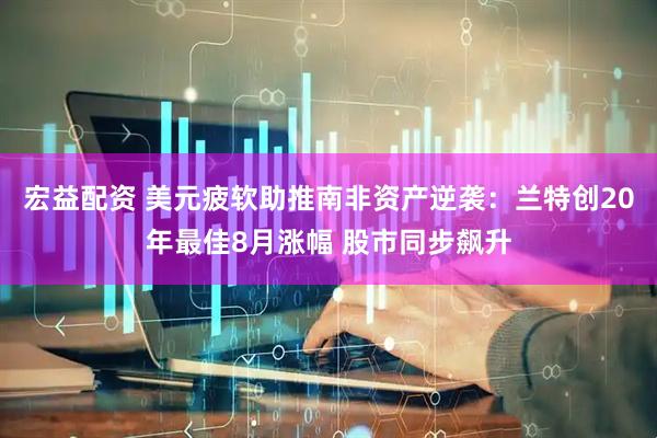 宏益配资 美元疲软助推南非资产逆袭：兰特创20年最佳8月涨幅 股市同步飙升