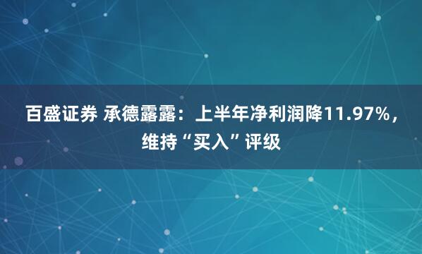 百盛证券 承德露露：上半年净利润降11.97%，维持“买入”评级