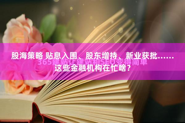 股海策略 贴息入围、股东增持、新业获批......这些金融机构在忙啥？