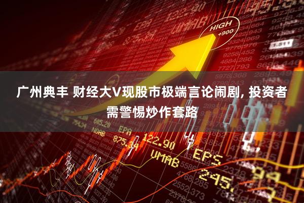 广州典丰 财经大V现股市极端言论闹剧, 投资者需警惕炒作套路