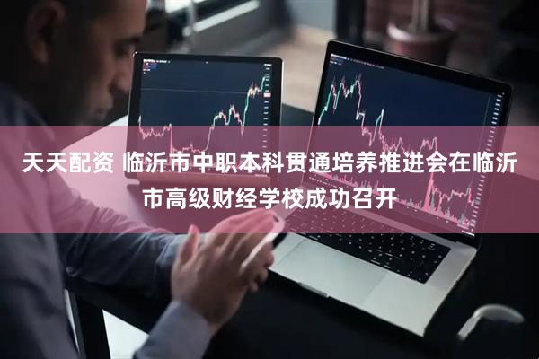 天天配资 临沂市中职本科贯通培养推进会在临沂市高级财经学校成功召开