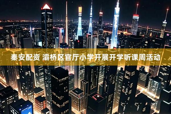 秦安配资 灞桥区官厅小学开展开学听课周活动