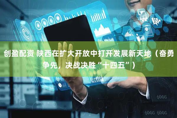 创盈配资 陕西在扩大开放中打开发展新天地（奋勇争先，决战决胜“十四五”）
