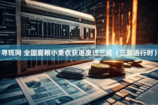 寻钱网 全国夏粮小麦收获进度过三成（三夏进行时）