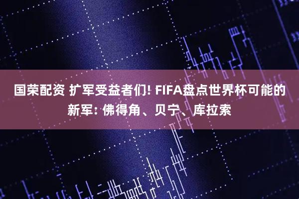 国荣配资 扩军受益者们! FIFA盘点世界杯可能的新军: 佛得角、贝宁、库拉索