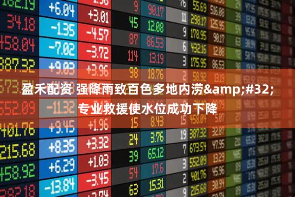 盈禾配资 强降雨致百色多地内涝 专业救援使水位成功下降