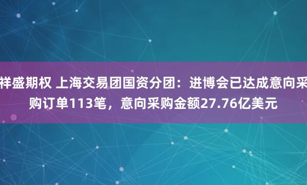 祥盛期权 上海交易团国资分团：进博会已达成意向采购订单113笔，意向采购金额27.76亿美元