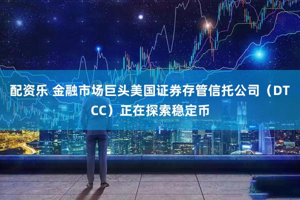 配资乐 金融市场巨头美国证券存管信托公司（DTCC）正在探索稳定币